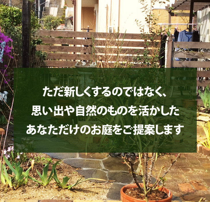 ただ新しくするのではなく、思い出や自然のものを活かしたあなただけのお庭をご提案します